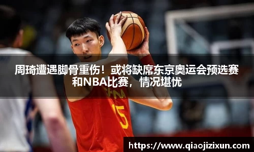 周琦遭遇脚骨重伤！或将缺席东京奥运会预选赛和NBA比赛，情况堪忧