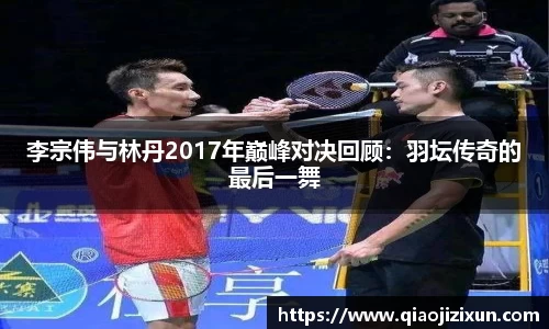 李宗伟与林丹2017年巅峰对决回顾：羽坛传奇的最后一舞