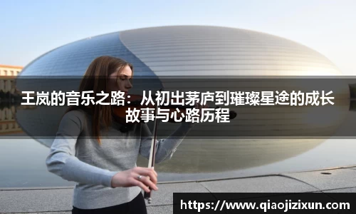 王岚的音乐之路：从初出茅庐到璀璨星途的成长故事与心路历程