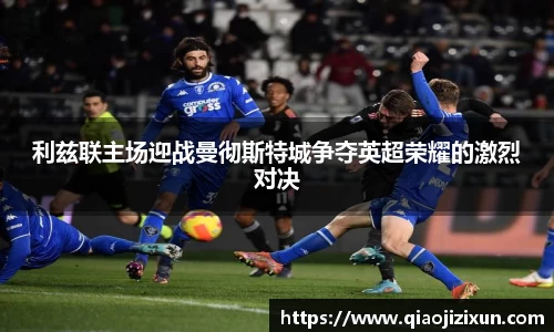 利兹联主场迎战曼彻斯特城争夺英超荣耀的激烈对决