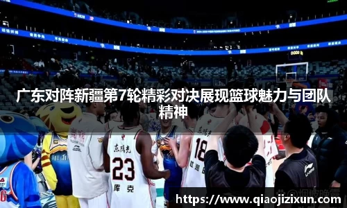 广东对阵新疆第7轮精彩对决展现篮球魅力与团队精神
