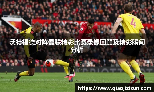 沃特福德对阵曼联精彩比赛录像回顾及精彩瞬间分析