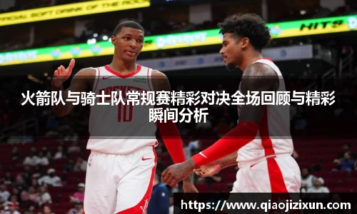 火箭队与骑士队常规赛精彩对决全场回顾与精彩瞬间分析